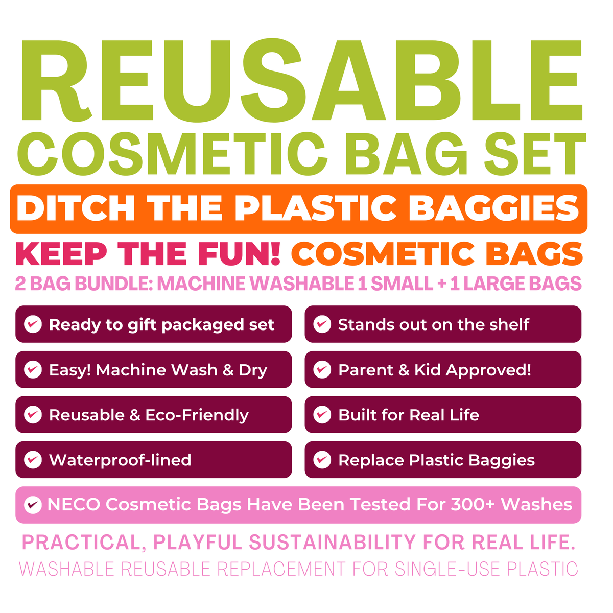 A promotional graphic for a reusable cosmetic bag set. The text reads 'REUSABLE COSMETIC BAG’ 'Ditch the Plastic Baggies,' 'Keep the Fun! Cosmetic Bags,' '2 Bag Bundle: Machine Washable 1 Small + 1 Large Bags,' and feature checkmarks for qualities like being ready for gift packaging, standing out on shelves, easy machine wash and dry, parent and kid approved, reusable and eco-friendly, waterproof-lined, and replacing plastic baggies.